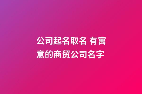 公司起名取名 有寓意的商贸公司名字